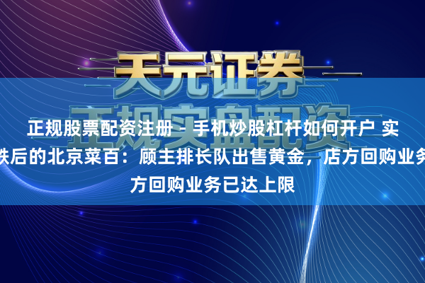 正规股票配资注册 - 手机炒股杠杆如何开户 实探金价暴跌后的北京菜百：顾主排长队出售黄金，店方回购业务已达上限