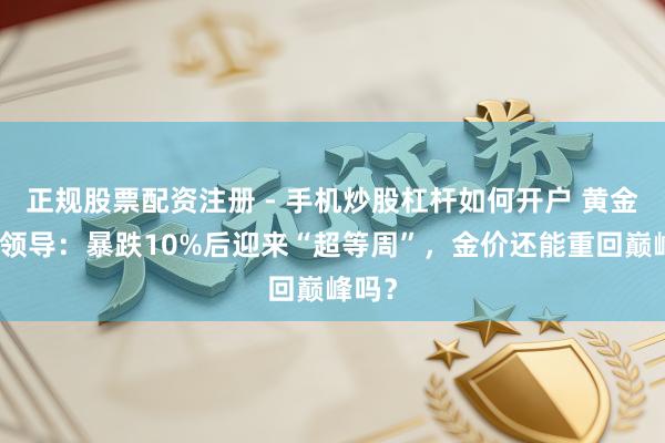 正规股票配资注册 - 手机炒股杠杆如何开户 黄金往来领导:暴跌10%后迎来“超等周”,金价还能重回巅峰吗?