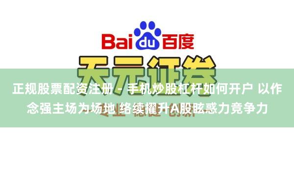 正规股票配资注册 - 手机炒股杠杆如何开户 以作念强主场为场地 络续擢升A股眩惑力竞争力