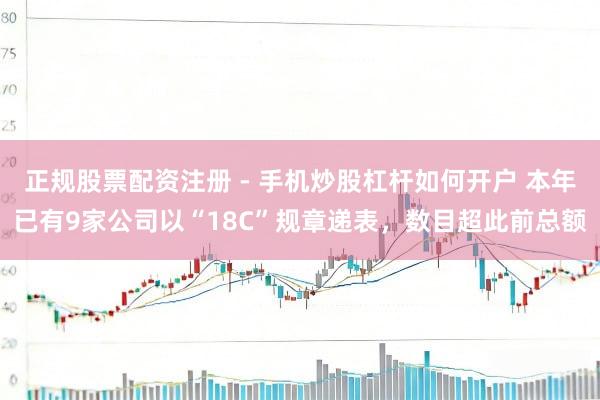 正规股票配资注册 - 手机炒股杠杆如何开户 本年已有9家公司以“18C”规章递表，数目超此前总额