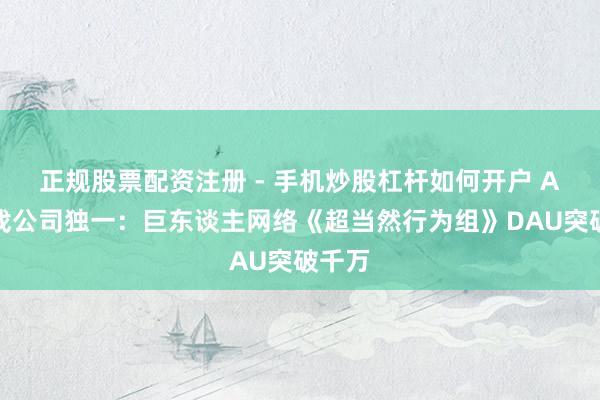 正规股票配资注册 - 手机炒股杠杆如何开户 A股游戏公司独一：巨东谈主网络《超当然行为组》DAU突破千万