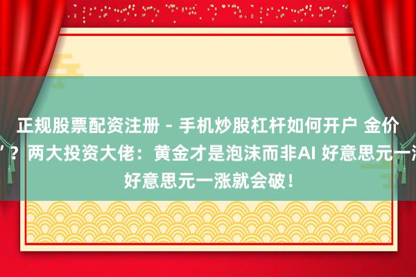 正规股票配资注册 - 手机炒股杠杆如何开户 金价“大跳水”？两大投资大佬：黄金才是泡沫而非AI 好意思元一涨就会破！