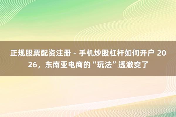 正规股票配资注册 - 手机炒股杠杆如何开户 2026，东南亚电商的“玩法”透澈变了