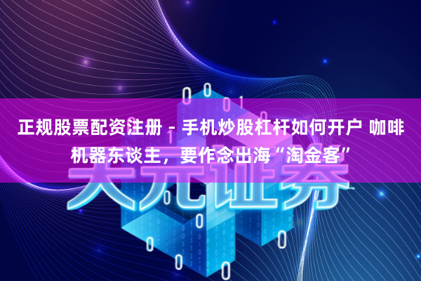 正规股票配资注册 - 手机炒股杠杆如何开户 咖啡机器东谈主，要作念出海“淘金客”