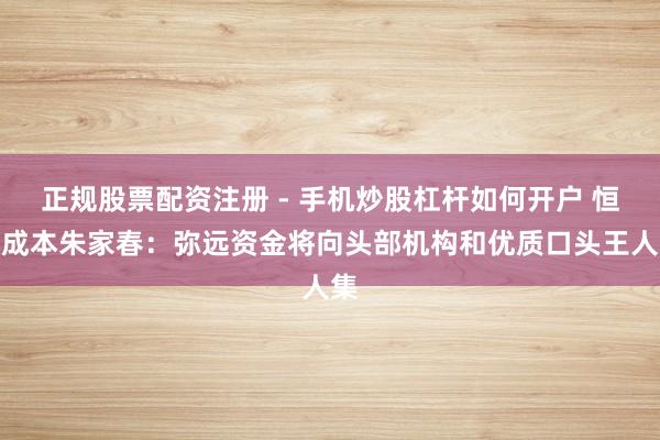 正规股票配资注册 - 手机炒股杠杆如何开户 恒旭成本朱家春：弥远资金将向头部机构和优质口头王人集