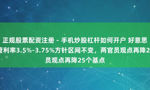 正规股票配资注册 - 手机炒股杠杆如何开户 好意思联储保管利率3.5%-3.75%方针区间不变，两官员观点再降25个基点