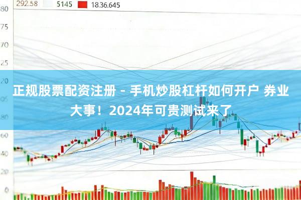 正规股票配资注册 - 手机炒股杠杆如何开户 券业大事！2024年可贵测试来了