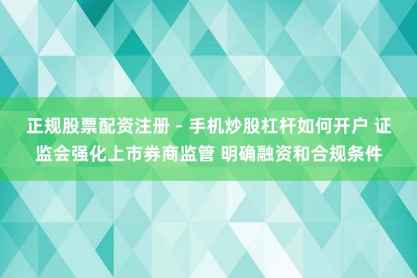 正规股票配资注册 - 手机炒股杠杆如何开户 证监会强化上市券商监管 明确融资和合规条件