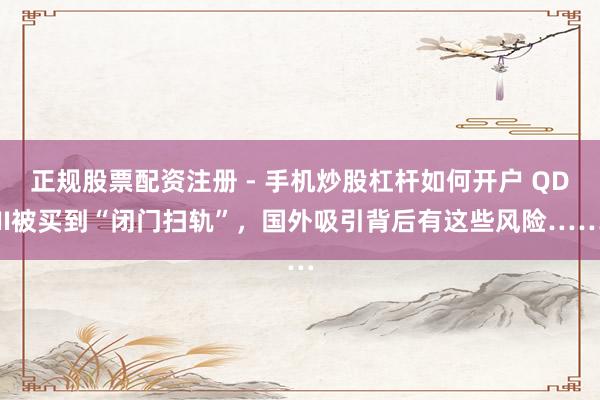 正规股票配资注册 - 手机炒股杠杆如何开户 QDII被买到“闭门扫轨”，国外吸引背后有这些风险……