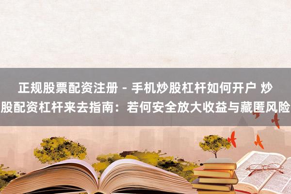 正规股票配资注册 - 手机炒股杠杆如何开户 炒股配资杠杆来去指南：若何安全放大收益与藏匿风险
