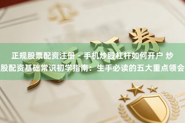 正规股票配资注册 - 手机炒股杠杆如何开户 炒股配资基础常识初学指南：生手必读的五大重点领会