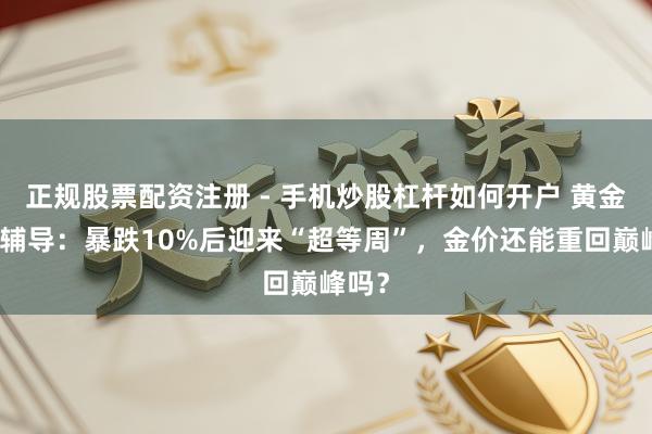 正规股票配资注册 - 手机炒股杠杆如何开户 黄金往来辅导：暴跌10%后迎来“超等周”，金价还能重回巅峰吗？