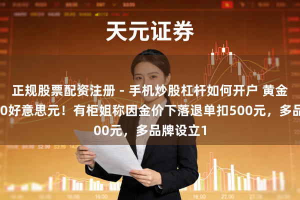 正规股票配资注册 - 手机炒股杠杆如何开户 黄金跌破5000好意思元！有柜姐称因金价下落退单扣500元，多品牌设立1