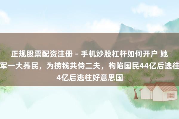正规股票配资注册 - 手机炒股杠杆如何开户 她是体坛冠军一大莠民，为捞钱共侍二夫，构陷国民44亿后逃往好意思国