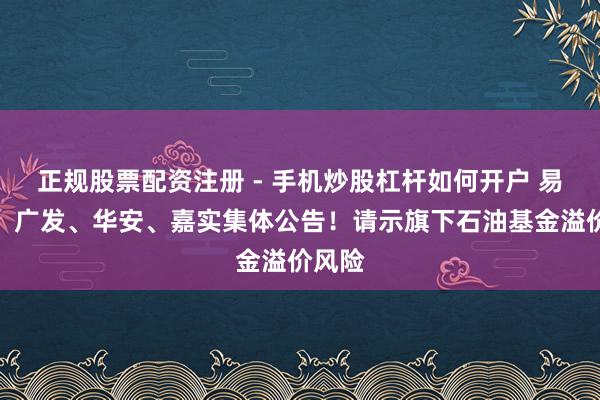 正规股票配资注册 - 手机炒股杠杆如何开户 易方达、广发、华安、嘉实集体公告！请示旗下石油基金溢价风险