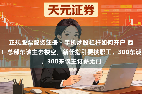 正规股票配资注册 - 手机炒股杠杆如何开户 西贝再暴大雷!总部东谈主去楼空,新任指引要挟职工,300东谈主讨薪无门