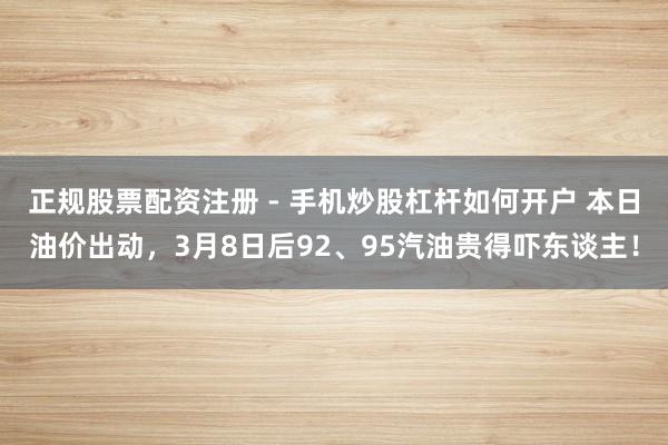 正规股票配资注册 - 手机炒股杠杆如何开户 本日油价出动,3月8日后92、95汽油贵得吓东谈主!
