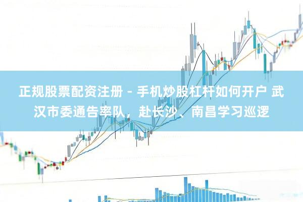 正规股票配资注册 - 手机炒股杠杆如何开户 武汉市委通告率队,赴长沙、南昌学习巡逻