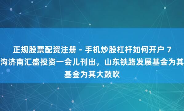 正规股票配资注册 - 手机炒股杠杆如何开户 7.4亿鸿沟济南汇盛投资一会儿刊出,山东铁路发展基金为其大鼓吹