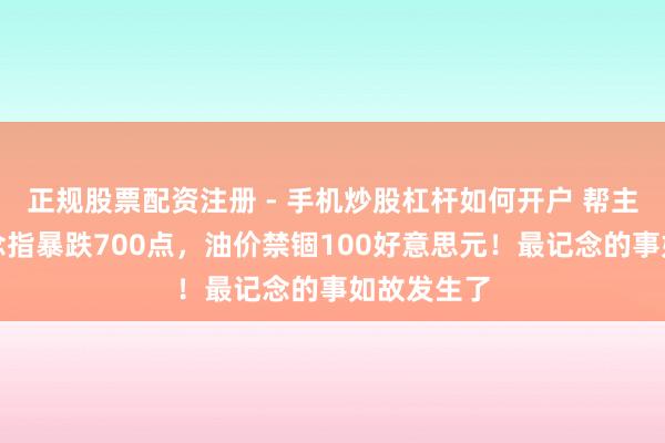 正规股票配资注册 - 手机炒股杠杆如何开户 帮主谨慎：说念指暴跌700点，油价禁锢100好意思元！最记念的事如故发生了