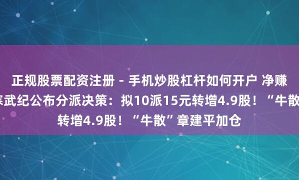 正规股票配资注册 - 手机炒股杠杆如何开户 净赚20.6亿元，寒武纪公布分派决策：拟10派15元转增4.9股！“牛散”章建平加仓