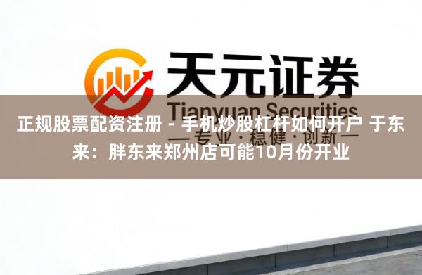 正规股票配资注册 - 手机炒股杠杆如何开户 于东来：胖东来郑州店可能10月份开业