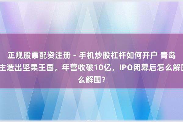 正规股票配资注册 - 手机炒股杠杆如何开户 青岛雇主造出坚果王国,年营收破10亿,IPO闭幕后怎么解围?