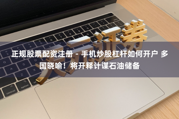 正规股票配资注册 - 手机炒股杠杆如何开户 多国晓喻!将开释计谋石油储备