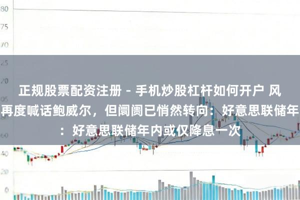 正规股票配资注册 - 手机炒股杠杆如何开户 风向突变！特朗普再度喊话鲍威尔，但阛阓已悄然转向：好意思联储年内或仅降息一次