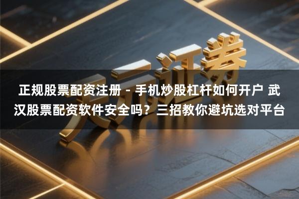 正规股票配资注册 - 手机炒股杠杆如何开户 武汉股票配资软件安全吗？三招教你避坑选对平台