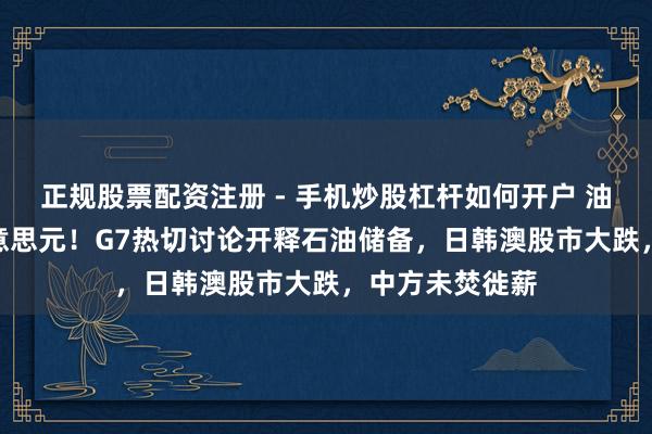 正规股票配资注册 - 手机炒股杠杆如何开户 油价打破100好意思元!G7热切讨论开释石油储备,日韩澳股市大跌,中方未焚徙薪