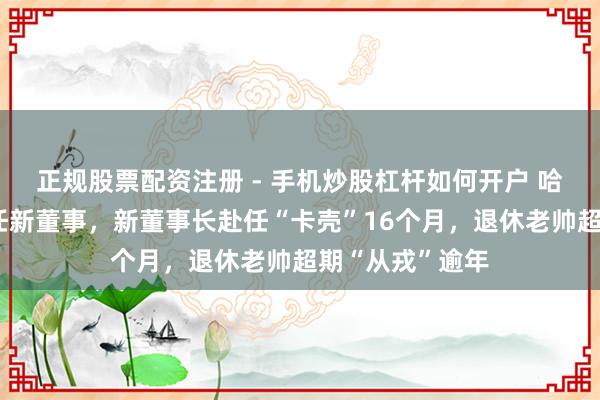 正规股票配资注册 - 手机炒股杠杆如何开户 哈尔滨银行拟委任新董事，新董事长赴任“卡壳”16个月，退休老帅超期“从戎”逾年