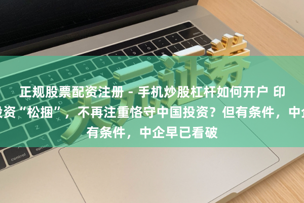 正规股票配资注册 - 手机炒股杠杆如何开户 印度给中国投资“松捆”，不再注重恪守中国投资？但有条件，中企早已看破