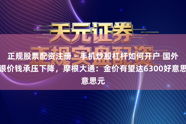 正规股票配资注册 - 手机炒股杠杆如何开户 国外金银价钱承压下降，摩根大通：金价有望达6300好意思元