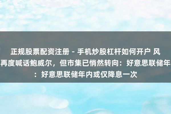正规股票配资注册 - 手机炒股杠杆如何开户 风向突变！特朗普再度喊话鲍威尔，但市集已悄然转向：好意思联储年内或仅降息一次