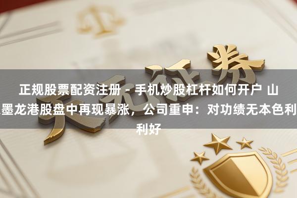 正规股票配资注册 - 手机炒股杠杆如何开户 山东墨龙港股盘中再现暴涨，公司重申：对功绩无本色利好