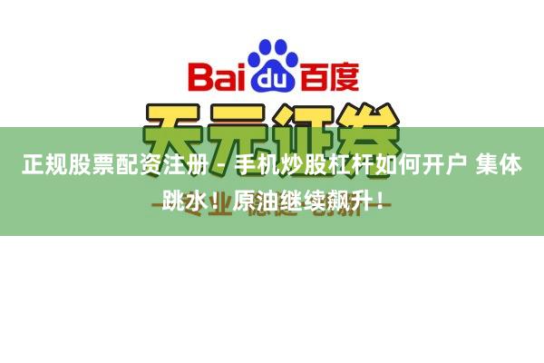 正规股票配资注册 - 手机炒股杠杆如何开户 集体跳水！原油继续飙升！