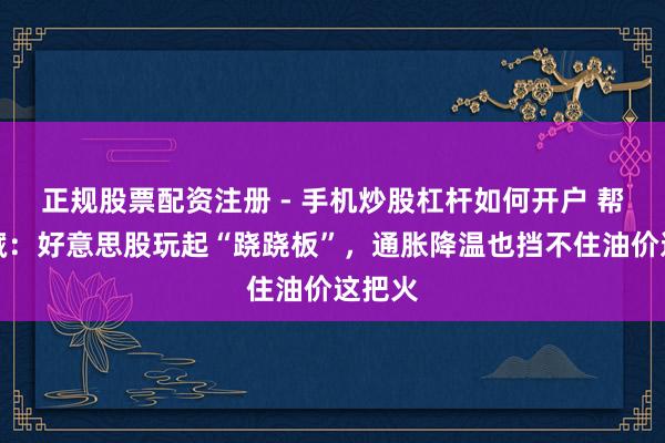 正规股票配资注册 - 手机炒股杠杆如何开户 帮主珍藏:好意思股玩起“跷跷板”,通胀降温也挡不住油价这把火