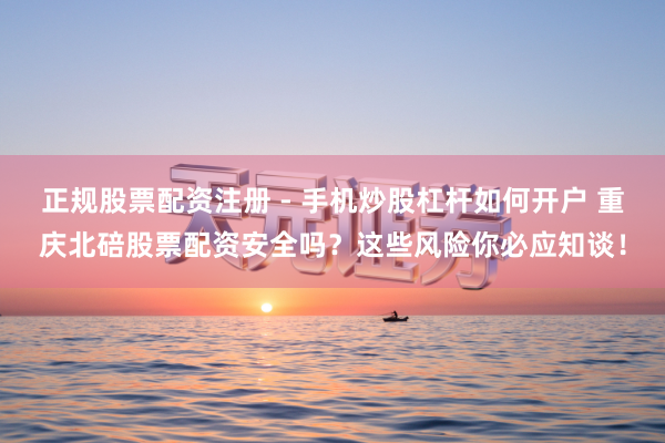 正规股票配资注册 - 手机炒股杠杆如何开户 重庆北碚股票配资安全吗？这些风险你必应知谈！