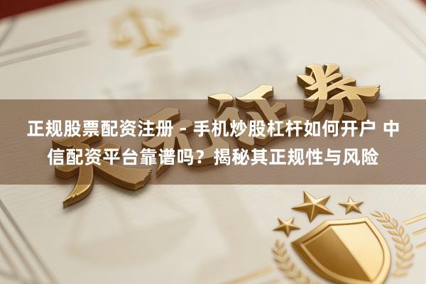 正规股票配资注册 - 手机炒股杠杆如何开户 中信配资平台靠谱吗？揭秘其正规性与风险