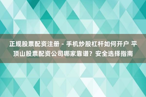 正规股票配资注册 - 手机炒股杠杆如何开户 平顶山股票配资公司哪家靠谱？安全选择指南