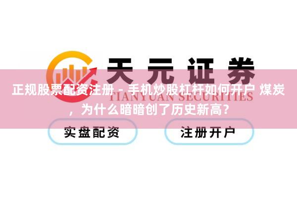 正规股票配资注册 - 手机炒股杠杆如何开户 煤炭，为什么暗暗创了历史新高？