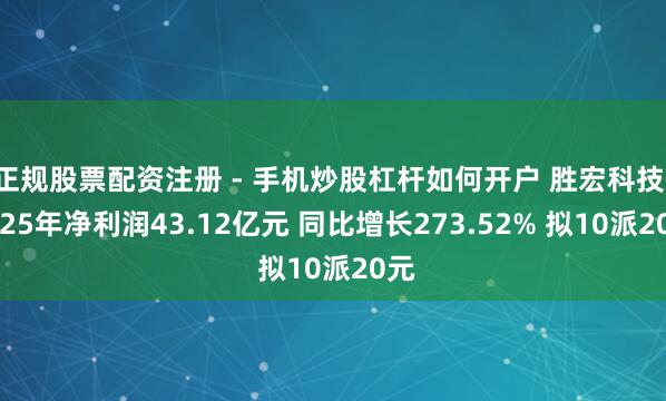 正规股票配资注册 - 手机炒股杠杆如何开户 胜宏科技：2025年净利润43.12亿元 同比增长273.52% 拟10派20元