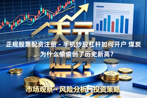 正规股票配资注册 - 手机炒股杠杆如何开户 煤炭，为什么偷偷创了历史新高？