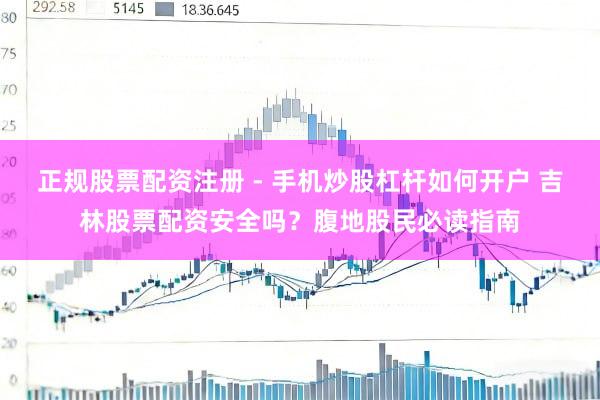 正规股票配资注册 - 手机炒股杠杆如何开户 吉林股票配资安全吗？腹地股民必读指南