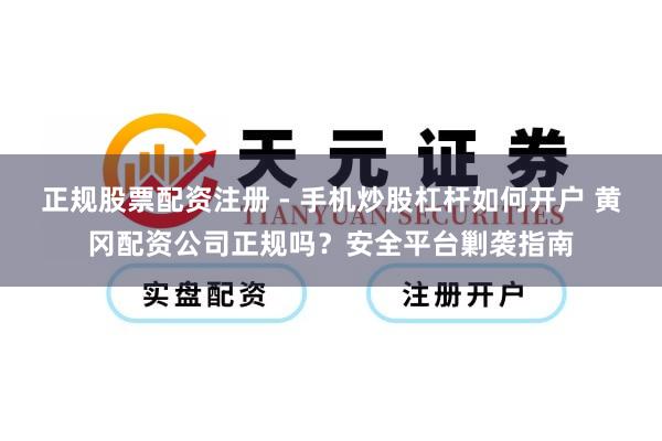 正规股票配资注册 - 手机炒股杠杆如何开户 黄冈配资公司正规吗？安全平台剿袭指南