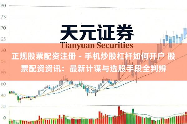 正规股票配资注册 - 手机炒股杠杆如何开户 股票配资资讯：最新计谋与选股手段全判辨