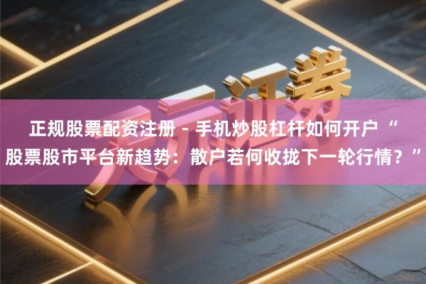 正规股票配资注册 - 手机炒股杠杆如何开户 “股票股市平台新趋势:散户若何收拢下一轮行情?”