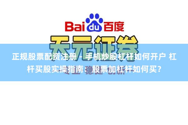 正规股票配资注册 - 手机炒股杠杆如何开户 杠杆买股实操指南：股票加杠杆如何买？