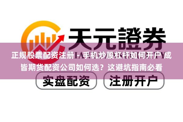正规股票配资注册 - 手机炒股杠杆如何开户 成皆期货配资公司如何选？这避坑指南必看
